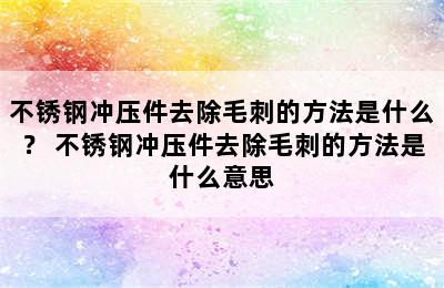 不锈钢冲压件去除毛刺的方法是什么？ 不锈钢冲压件去除毛刺的方法是什么意思